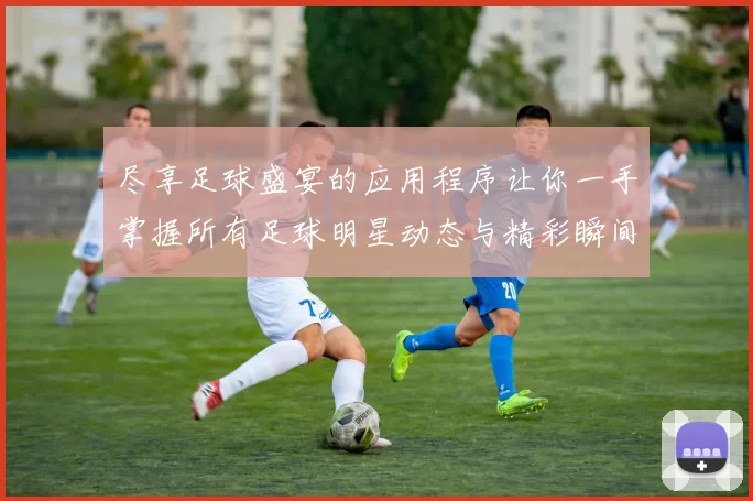 尽享足球盛宴的应用程序让你一手掌握所有足球明星动态与精彩瞬间