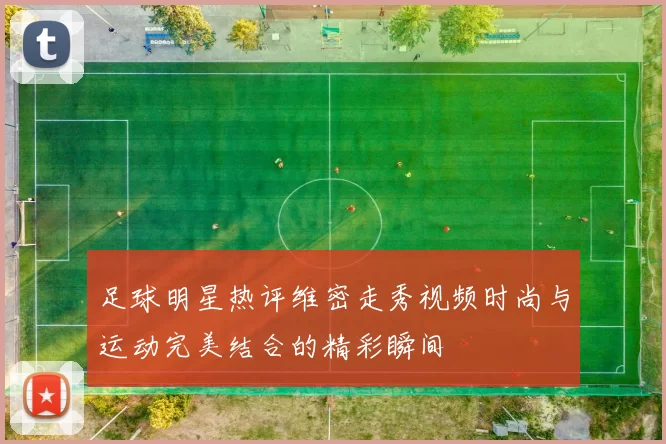 足球明星热评维密走秀视频时尚与运动完美结合的精彩瞬间