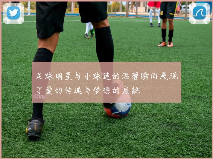 足球明星与小球迷的温馨瞬间展现了爱的传递与梦想的启航