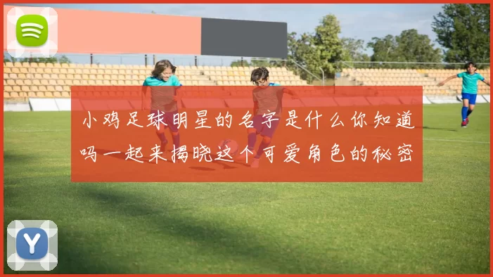 小鸡足球明星的名字是什么你知道吗一起来揭晓这个可爱角色的秘密吧