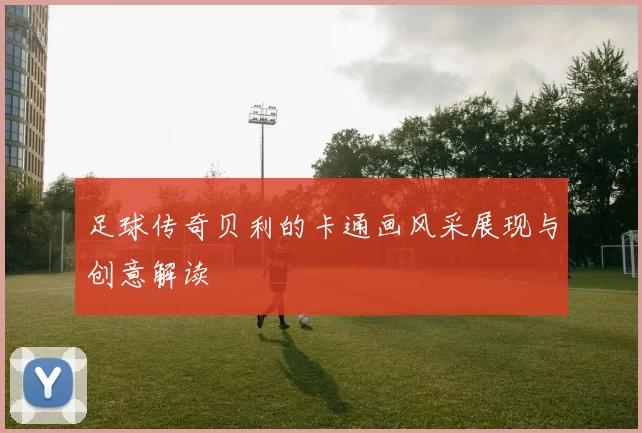 足球传奇贝利的卡通画风采展现与创意解读