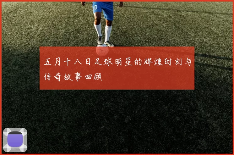 五月十八日足球明星的辉煌时刻与传奇故事回顾
