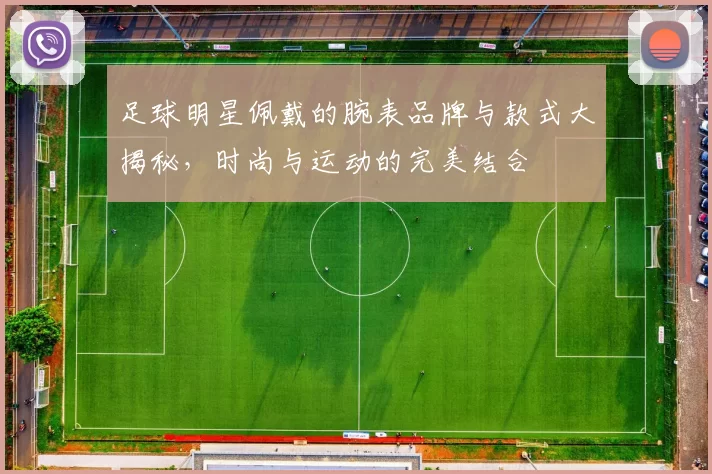 足球明星佩戴的腕表品牌与款式大揭秘，时尚与运动的完美结合