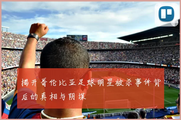 揭开哥伦比亚足球明星被杀事件背后的真相与阴谋
