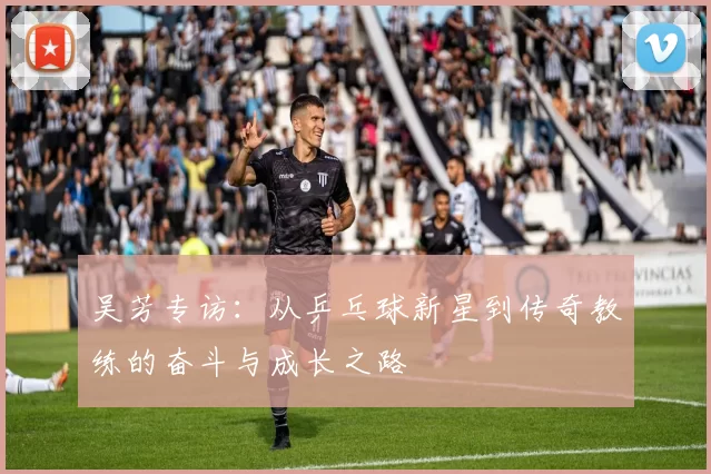 吴芳专访：从乒乓球新星到传奇教练的奋斗与成长之路