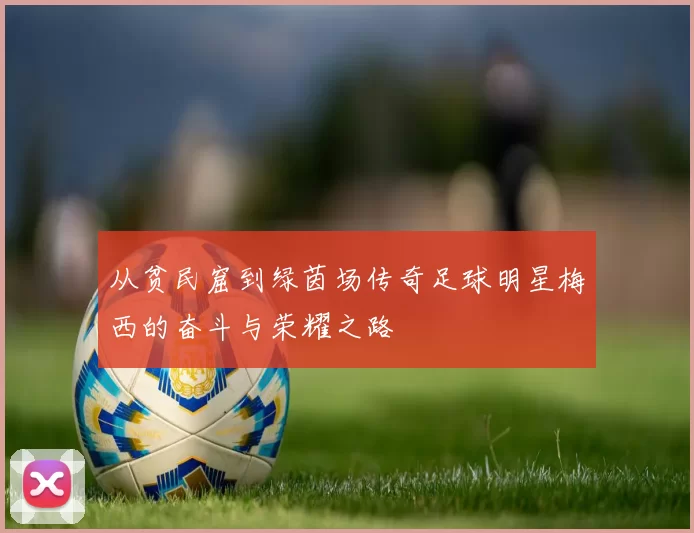 从贫民窟到绿茵场传奇足球明星梅西的奋斗与荣耀之路