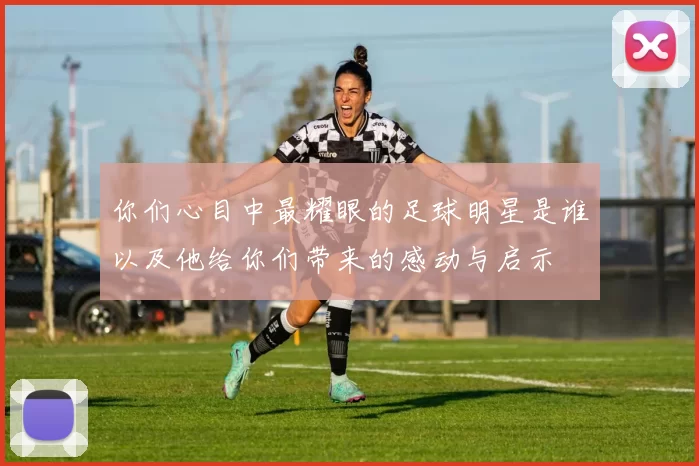 你们心目中最耀眼的足球明星是谁以及他给你们带来的感动与启示
