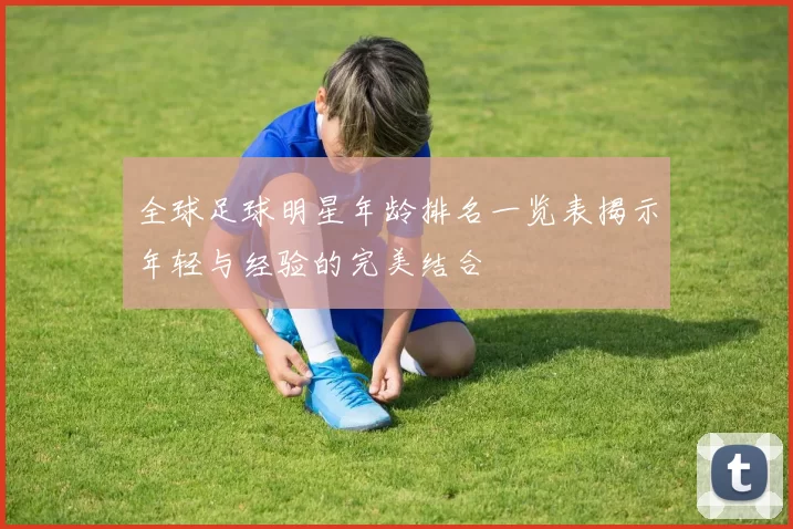 全球足球明星年龄排名一览表揭示年轻与经验的完美结合