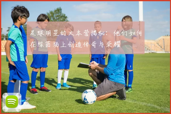 足球明星的大本营揭秘：他们如何在绿茵场上创造传奇与荣耀