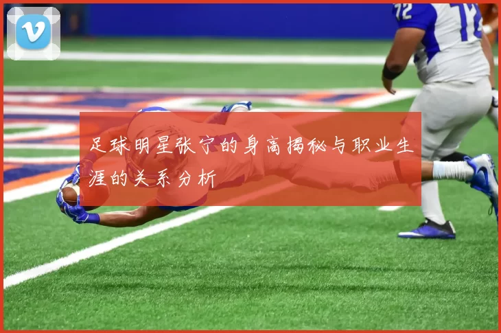 足球明星张宁的身高揭秘与职业生涯的关系分析