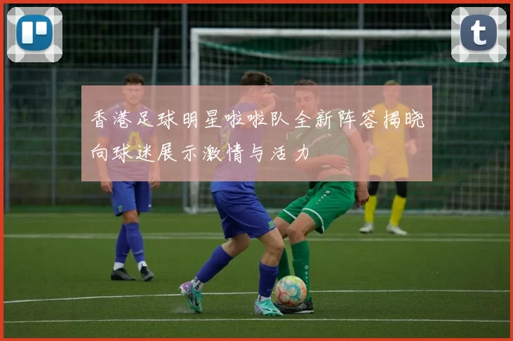 香港足球明星啦啦队全新阵容揭晓向球迷展示激情与活力