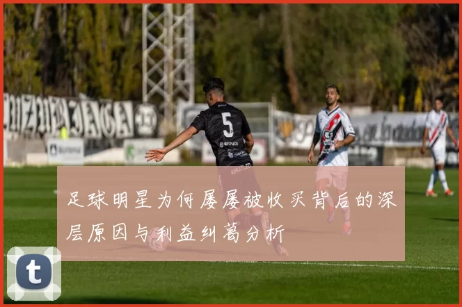 足球明星为何屡屡被收买背后的深层原因与利益纠葛分析