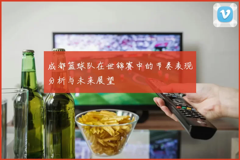成都篮球队在世锦赛中的节奏表现分析与未来展望