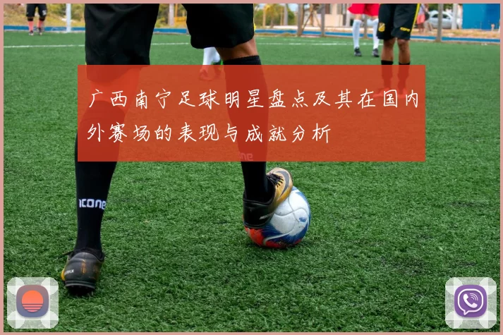 广西南宁足球明星盘点及其在国内外赛场的表现与成就分析