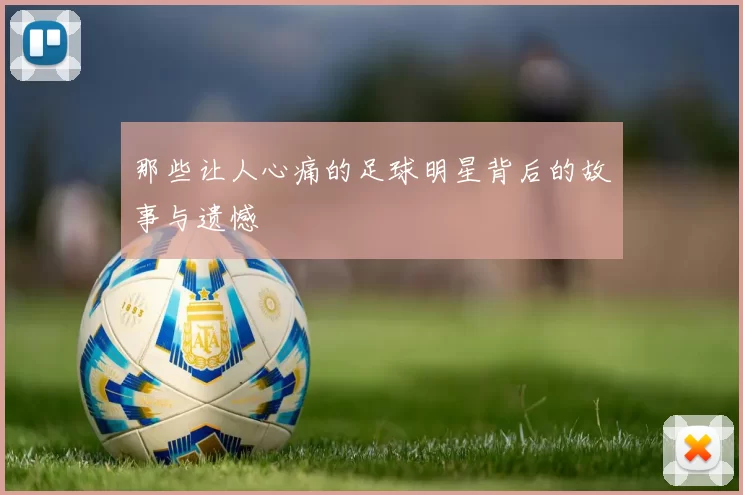 那些让人心痛的足球明星背后的故事与遗憾