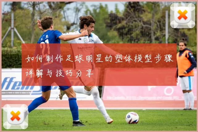 如何制作足球明星的塑体模型步骤详解与技巧分享