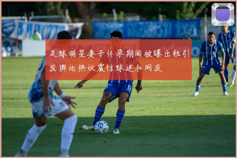 足球明星妻子怀孕期间被曝出轨引发舆论热议震惊球迷和网友