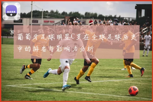 葡萄牙足球明星C罗在全球足球历史中的排名与影响力分析