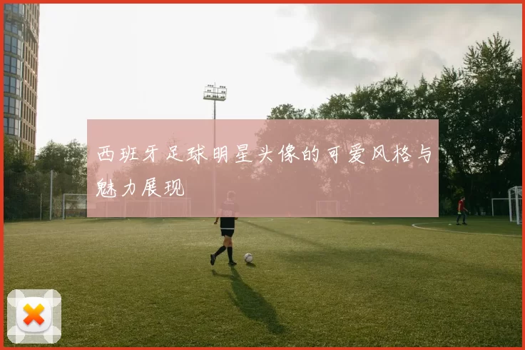 西班牙足球明星头像的可爱风格与魅力展现