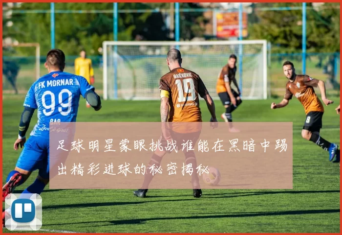 足球明星蒙眼挑战谁能在黑暗中踢出精彩进球的秘密揭秘