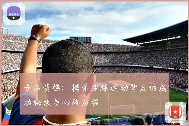 专访黄强：揭示排球运动背后的成功秘诀与心路历程