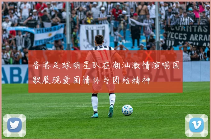 香港足球明星队在潮汕激情演唱国歌展现爱国情怀与团结精神