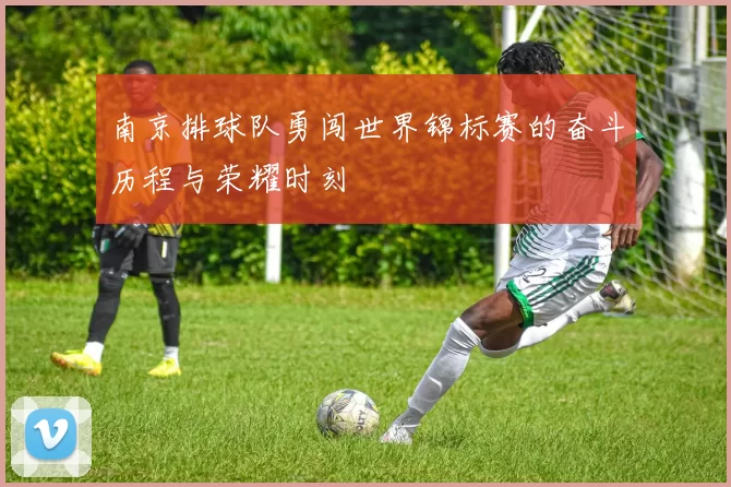 南京排球队勇闯世界锦标赛的奋斗历程与荣耀时刻