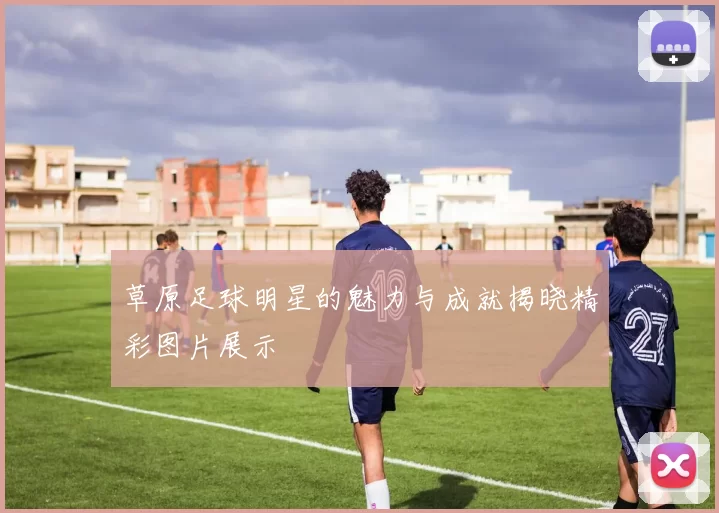 草原足球明星的魅力与成就揭晓精彩图片展示