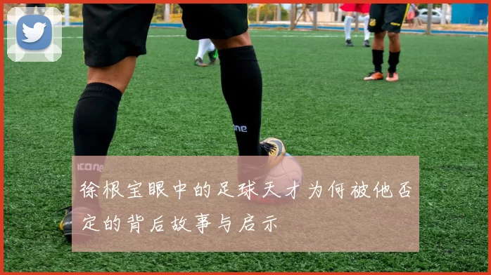 徐根宝眼中的足球天才为何被他否定的背后故事与启示