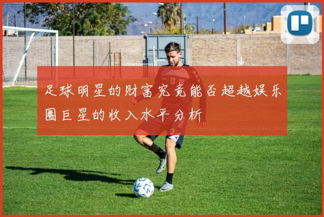 足球明星的财富究竟能否超越娱乐圈巨星的收入水平分析