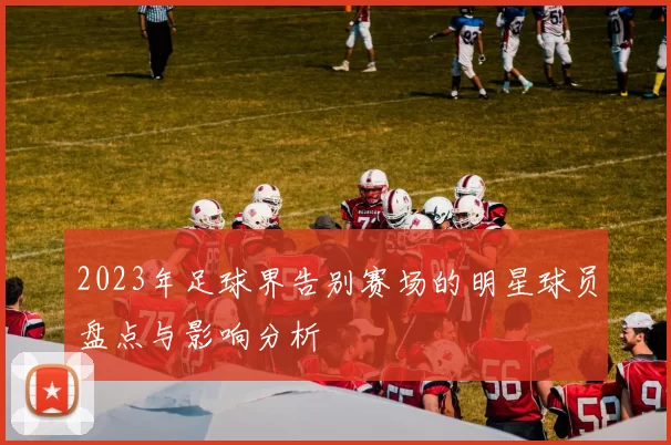 2023年足球界告别赛场的明星球员盘点与影响分析