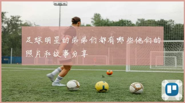 足球明星的弟弟们都有哪些他们的照片和故事分享