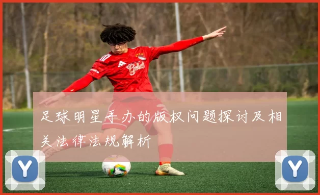 足球明星手办的版权问题探讨及相关法律法规解析