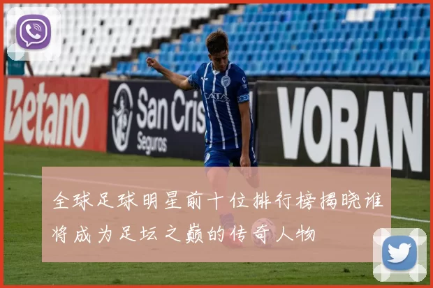 全球足球明星前十位排行榜揭晓谁将成为足坛之巅的传奇人物