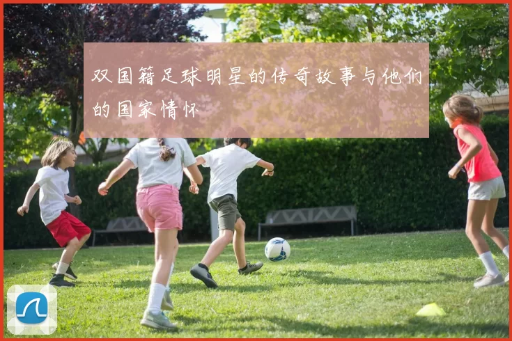 双国籍足球明星的传奇故事与他们的国家情怀