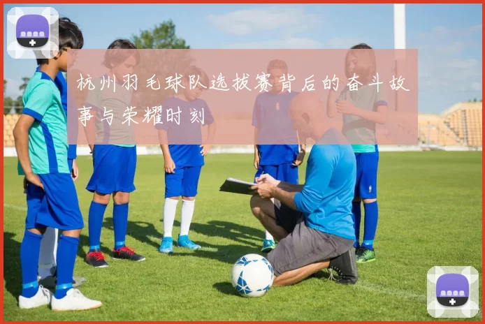 杭州羽毛球队选拔赛背后的奋斗故事与荣耀时刻