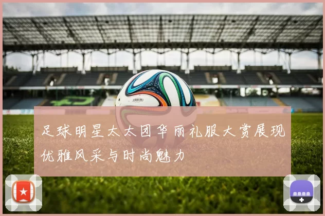 足球明星太太团华丽礼服大赏展现优雅风采与时尚魅力