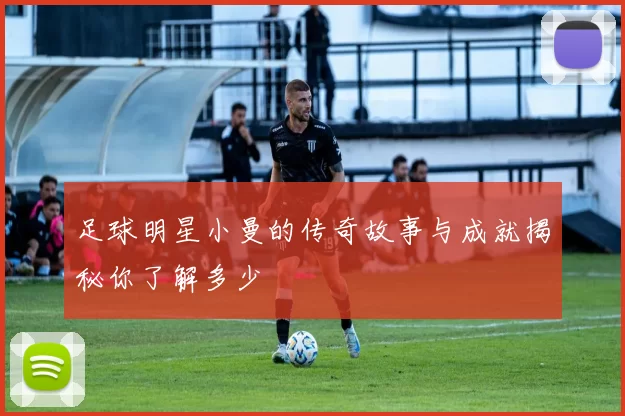 足球明星小曼的传奇故事与成就揭秘你了解多少