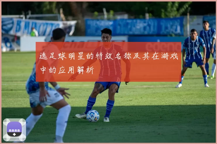 选足球明星的特效名称及其在游戏中的应用解析