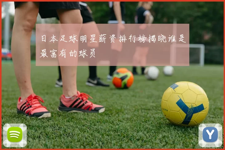 日本足球明星薪资排行榜揭晓谁是最富有的球员