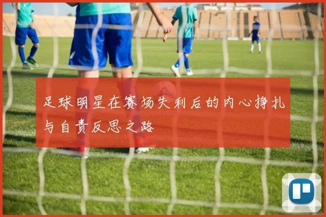 足球明星在赛场失利后的内心挣扎与自责反思之路