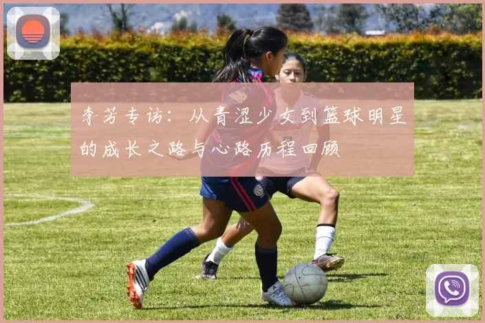 李芳专访：从青涩少女到篮球明星的成长之路与心路历程回顾