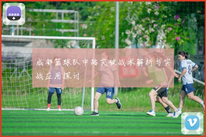 成都篮球队中路突破战术解析与实战应用探讨