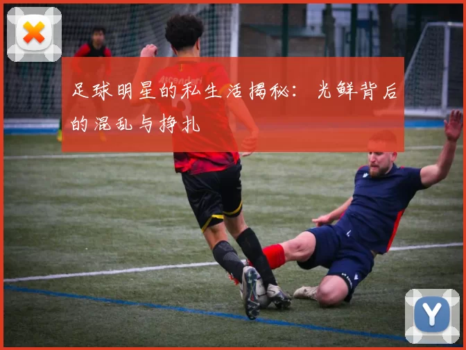 足球明星的私生活揭秘：光鲜背后的混乱与挣扎