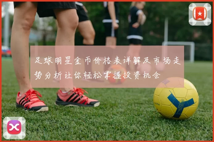 足球明星金币价格表详解及市场走势分析让你轻松掌握投资机会