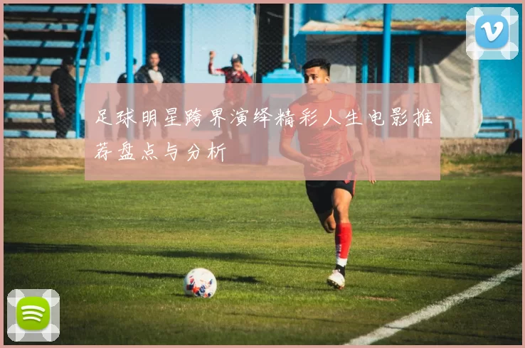 足球明星跨界演绎精彩人生电影推荐盘点与分析