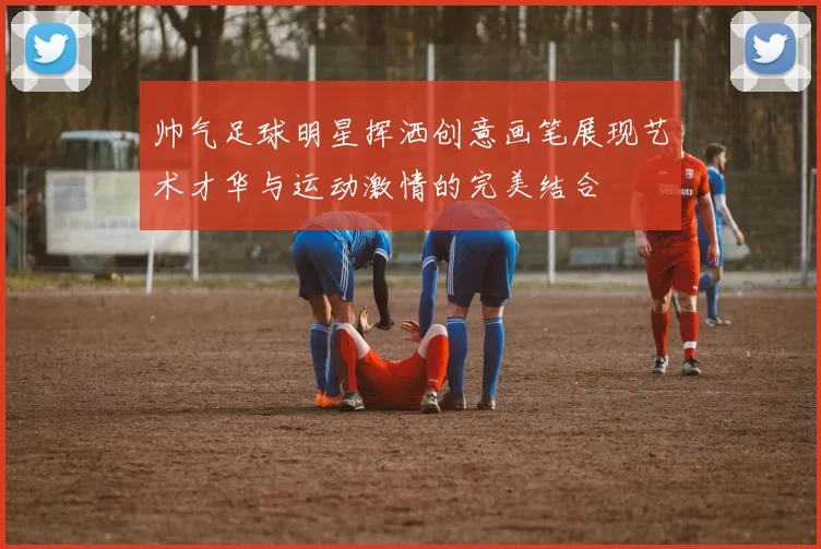 帅气足球明星挥洒创意画笔展现艺术才华与运动激情的完美结合