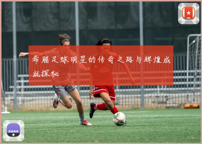 希腊足球明星的传奇之路与辉煌成就探秘