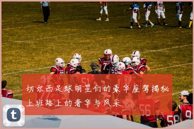 切尔西足球明星们的豪华座驾揭秘上班路上的奢华与风采