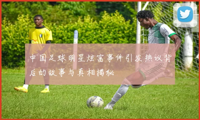 中国足球明星炫富事件引发热议背后的故事与真相揭秘